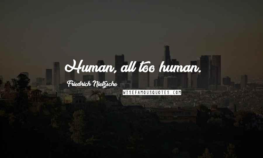 Friedrich Nietzsche Quotes: Human, all too human.