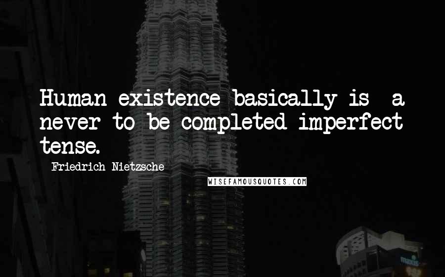 Friedrich Nietzsche Quotes: Human existence basically is--a never to be completed imperfect tense.