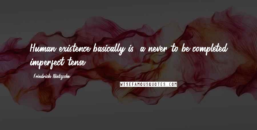 Friedrich Nietzsche Quotes: Human existence basically is--a never to be completed imperfect tense.