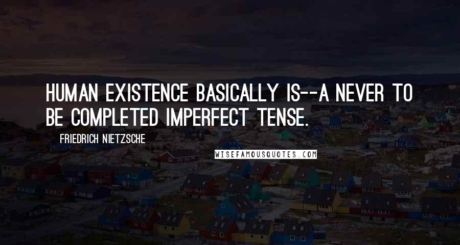 Friedrich Nietzsche Quotes: Human existence basically is--a never to be completed imperfect tense.