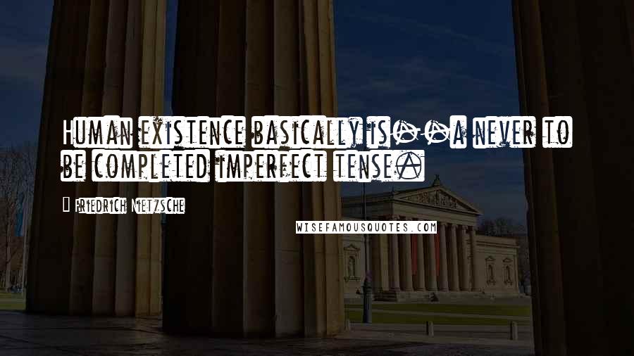 Friedrich Nietzsche Quotes: Human existence basically is--a never to be completed imperfect tense.