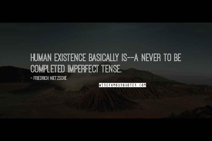 Friedrich Nietzsche Quotes: Human existence basically is--a never to be completed imperfect tense.