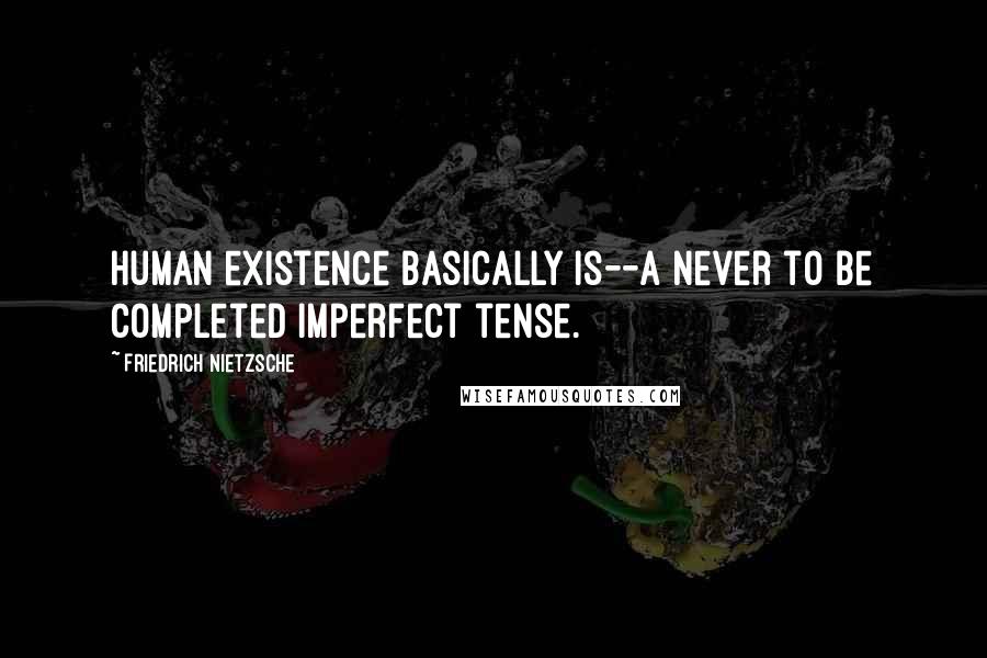 Friedrich Nietzsche Quotes: Human existence basically is--a never to be completed imperfect tense.