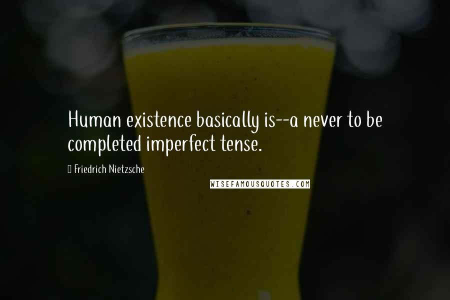 Friedrich Nietzsche Quotes: Human existence basically is--a never to be completed imperfect tense.
