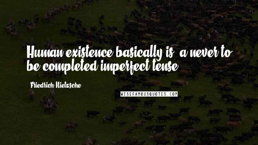 Friedrich Nietzsche Quotes: Human existence basically is--a never to be completed imperfect tense.