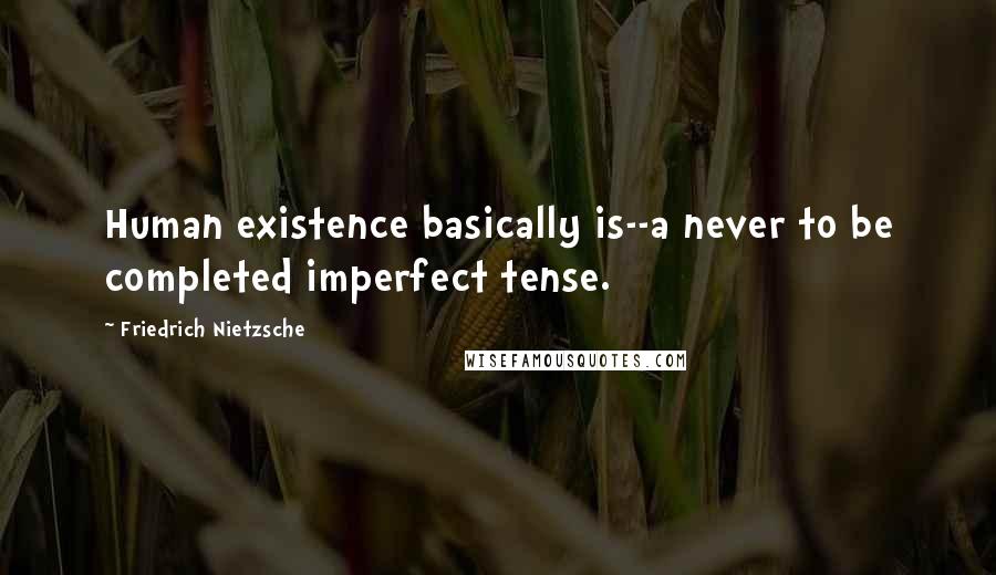 Friedrich Nietzsche Quotes: Human existence basically is--a never to be completed imperfect tense.