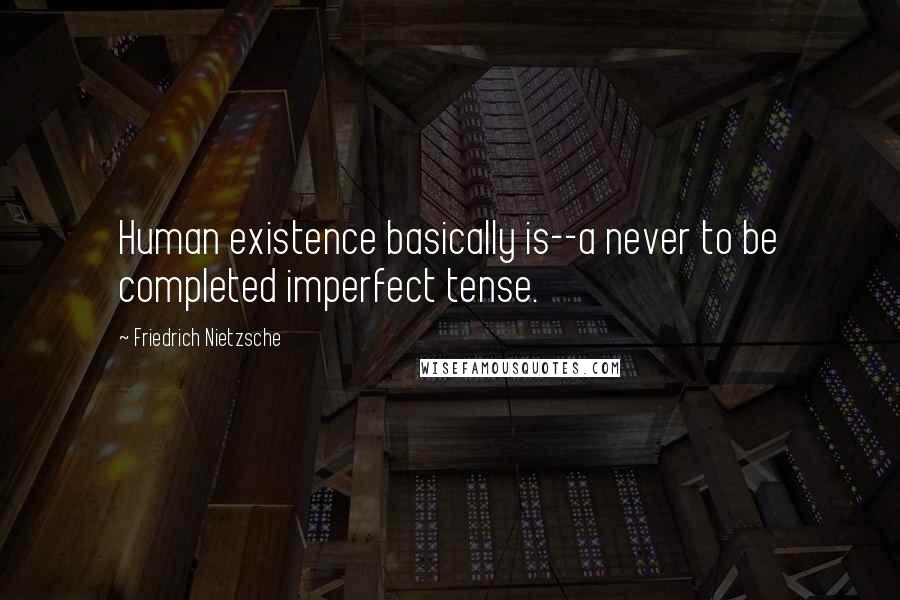 Friedrich Nietzsche Quotes: Human existence basically is--a never to be completed imperfect tense.