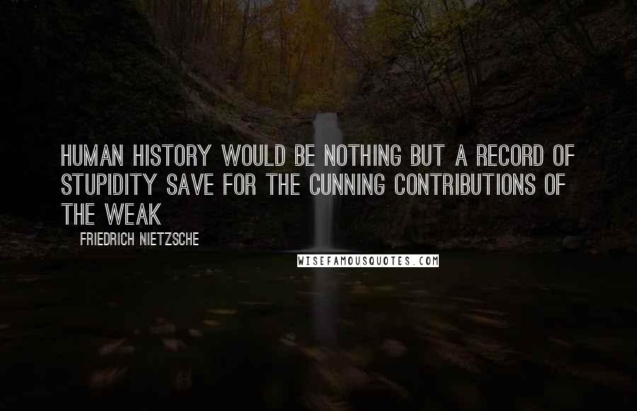 Friedrich Nietzsche Quotes: Human history would be nothing but a record of stupidity save for the cunning contributions of the weak