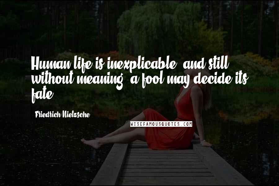 Friedrich Nietzsche Quotes: Human life is inexplicable, and still without meaning: a fool may decide its fate.