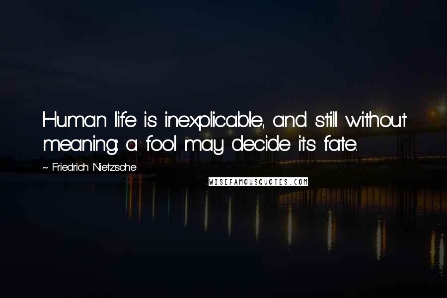 Friedrich Nietzsche Quotes: Human life is inexplicable, and still without meaning: a fool may decide its fate.