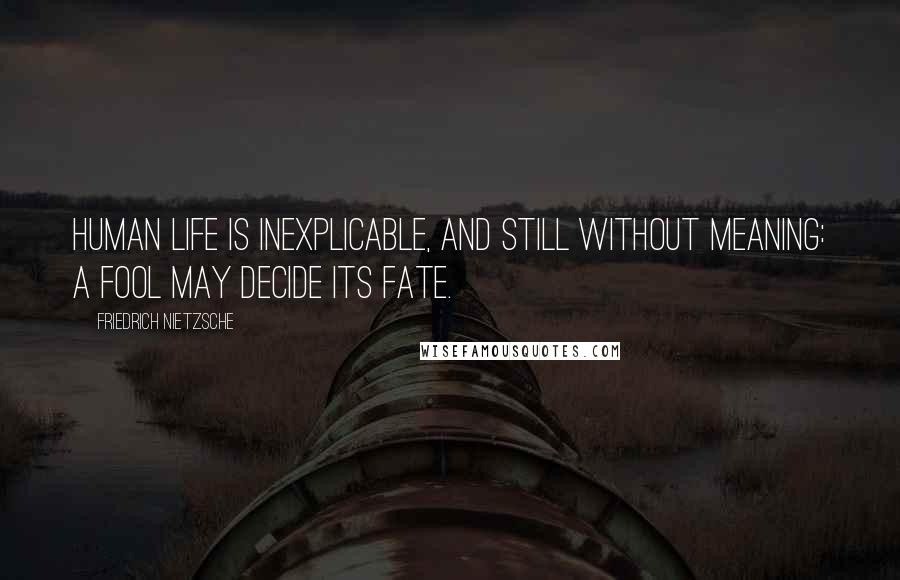 Friedrich Nietzsche Quotes: Human life is inexplicable, and still without meaning: a fool may decide its fate.