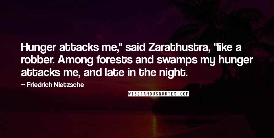 Friedrich Nietzsche Quotes: Hunger attacks me," said Zarathustra, "like a robber. Among forests and swamps my hunger attacks me, and late in the night.