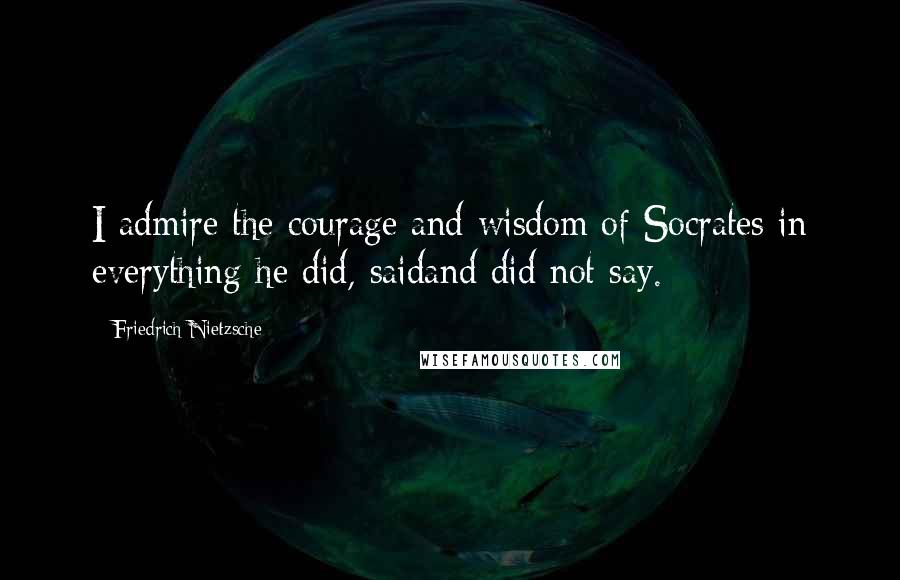 Friedrich Nietzsche Quotes: I admire the courage and wisdom of Socrates in everything he did, saidand did not say.