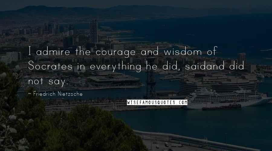 Friedrich Nietzsche Quotes: I admire the courage and wisdom of Socrates in everything he did, saidand did not say.