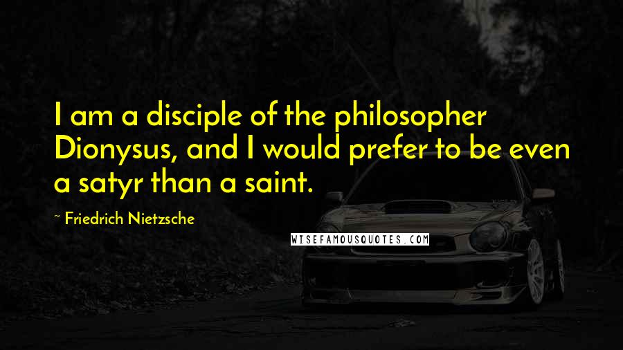 Friedrich Nietzsche Quotes: I am a disciple of the philosopher Dionysus, and I would prefer to be even a satyr than a saint.