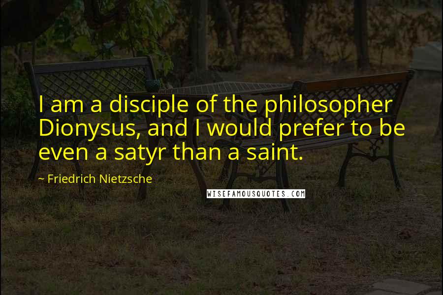 Friedrich Nietzsche Quotes: I am a disciple of the philosopher Dionysus, and I would prefer to be even a satyr than a saint.