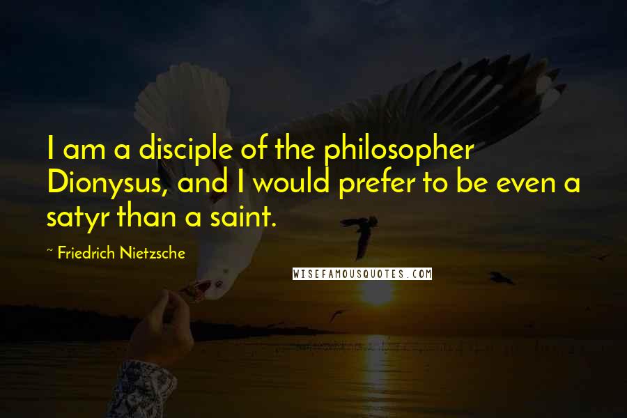 Friedrich Nietzsche Quotes: I am a disciple of the philosopher Dionysus, and I would prefer to be even a satyr than a saint.
