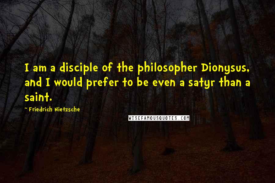 Friedrich Nietzsche Quotes: I am a disciple of the philosopher Dionysus, and I would prefer to be even a satyr than a saint.