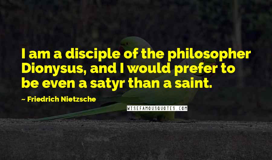 Friedrich Nietzsche Quotes: I am a disciple of the philosopher Dionysus, and I would prefer to be even a satyr than a saint.
