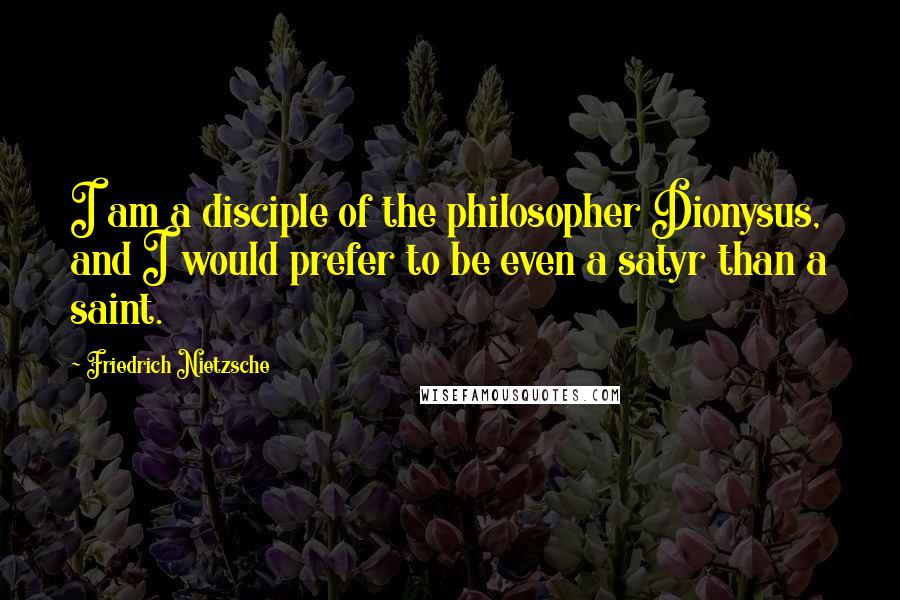 Friedrich Nietzsche Quotes: I am a disciple of the philosopher Dionysus, and I would prefer to be even a satyr than a saint.