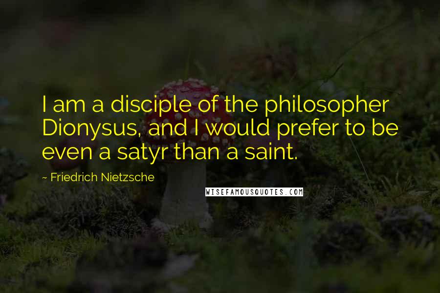 Friedrich Nietzsche Quotes: I am a disciple of the philosopher Dionysus, and I would prefer to be even a satyr than a saint.