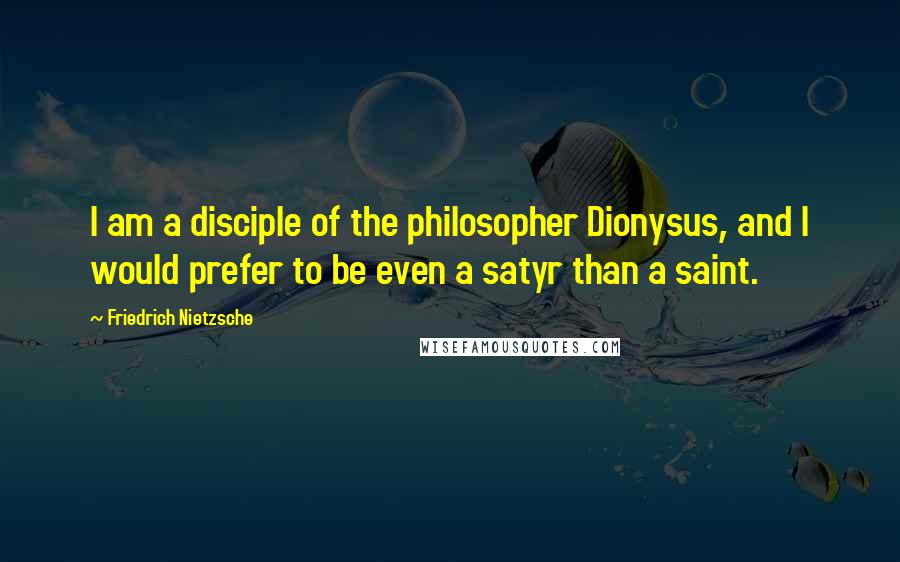 Friedrich Nietzsche Quotes: I am a disciple of the philosopher Dionysus, and I would prefer to be even a satyr than a saint.