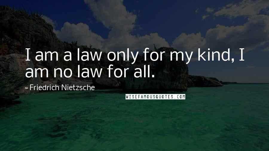 Friedrich Nietzsche Quotes: I am a law only for my kind, I am no law for all.