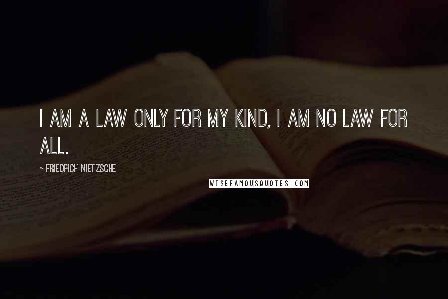 Friedrich Nietzsche Quotes: I am a law only for my kind, I am no law for all.