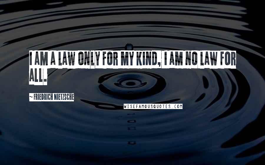 Friedrich Nietzsche Quotes: I am a law only for my kind, I am no law for all.