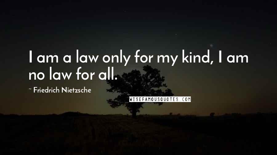 Friedrich Nietzsche Quotes: I am a law only for my kind, I am no law for all.