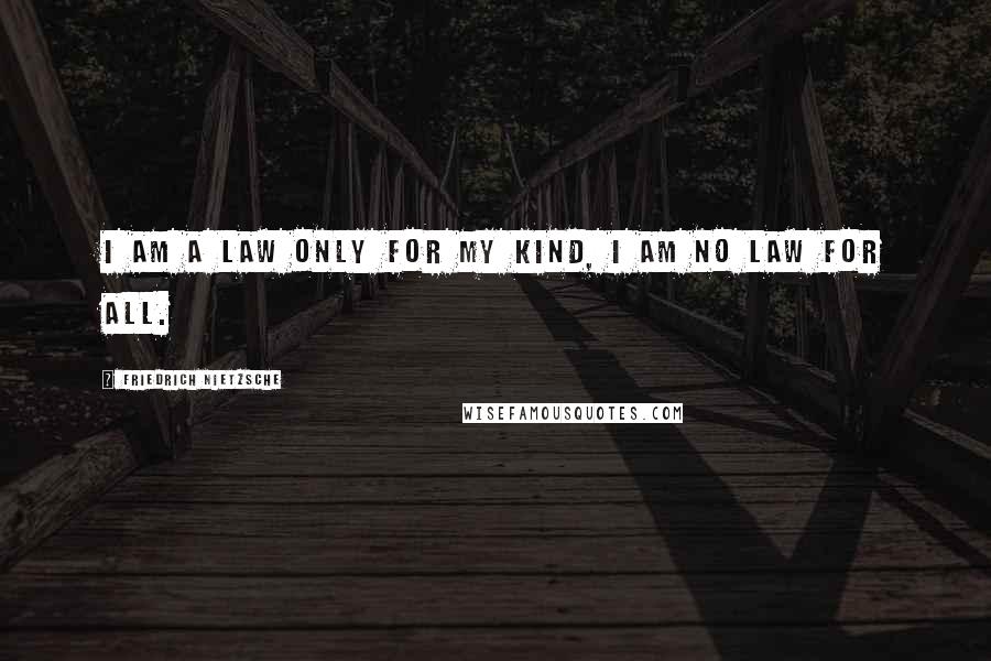 Friedrich Nietzsche Quotes: I am a law only for my kind, I am no law for all.