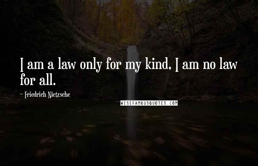 Friedrich Nietzsche Quotes: I am a law only for my kind, I am no law for all.