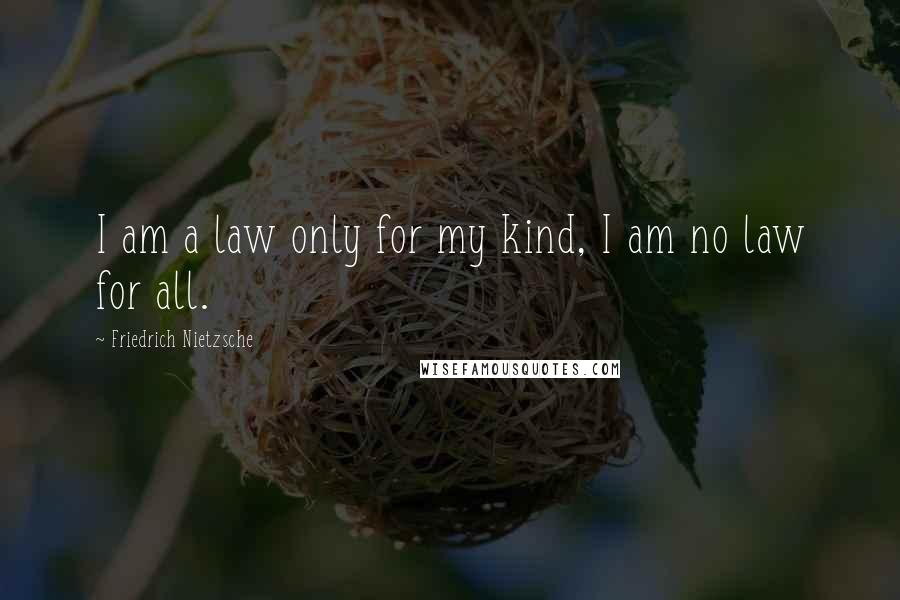 Friedrich Nietzsche Quotes: I am a law only for my kind, I am no law for all.