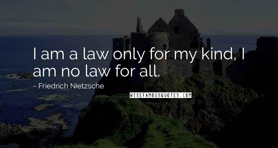 Friedrich Nietzsche Quotes: I am a law only for my kind, I am no law for all.