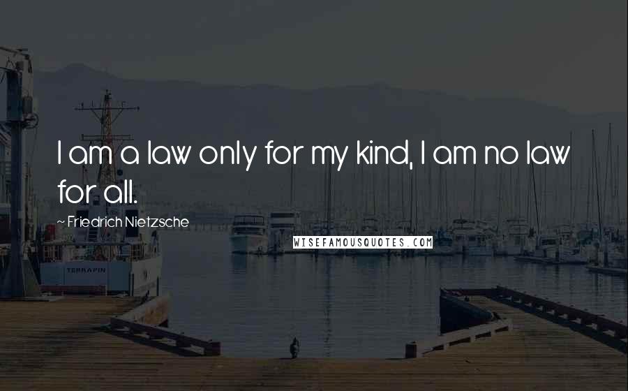 Friedrich Nietzsche Quotes: I am a law only for my kind, I am no law for all.