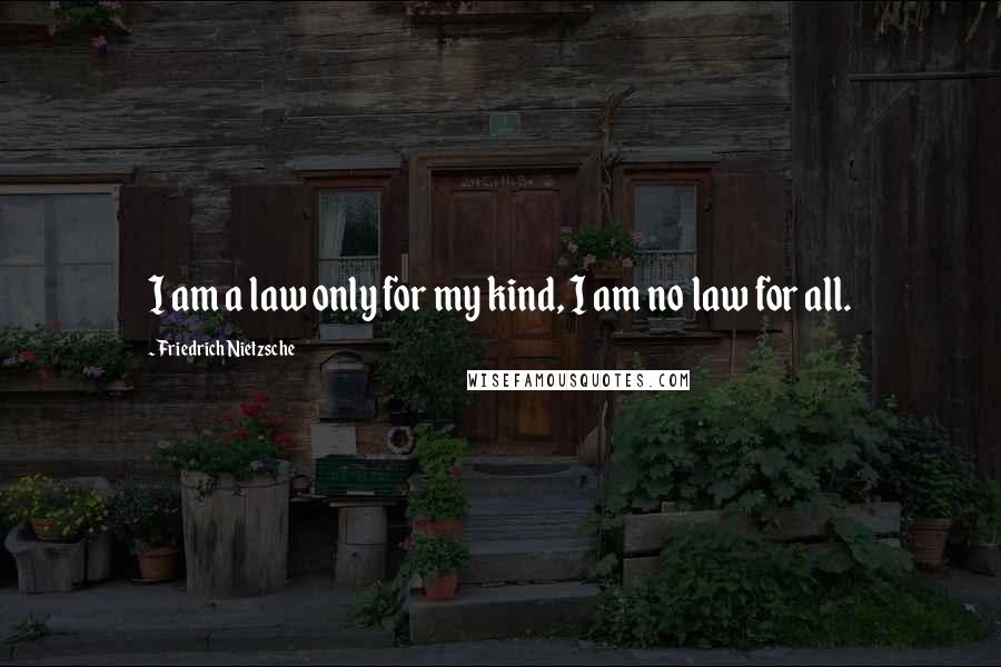 Friedrich Nietzsche Quotes: I am a law only for my kind, I am no law for all.