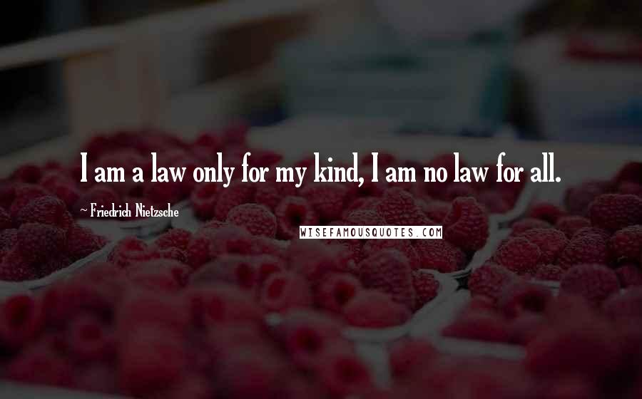 Friedrich Nietzsche Quotes: I am a law only for my kind, I am no law for all.