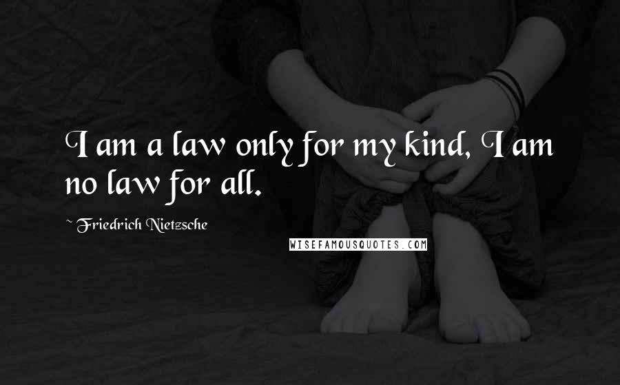 Friedrich Nietzsche Quotes: I am a law only for my kind, I am no law for all.