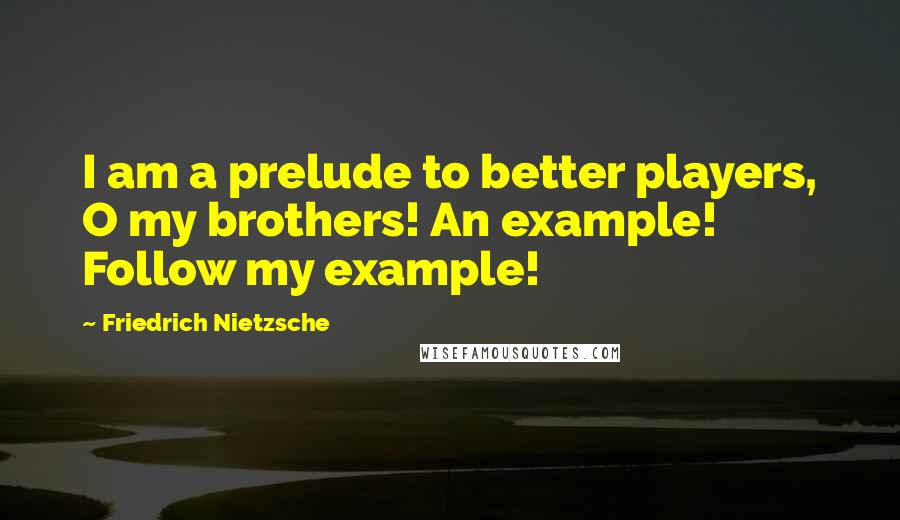 Friedrich Nietzsche Quotes: I am a prelude to better players, O my brothers! An example! Follow my example!