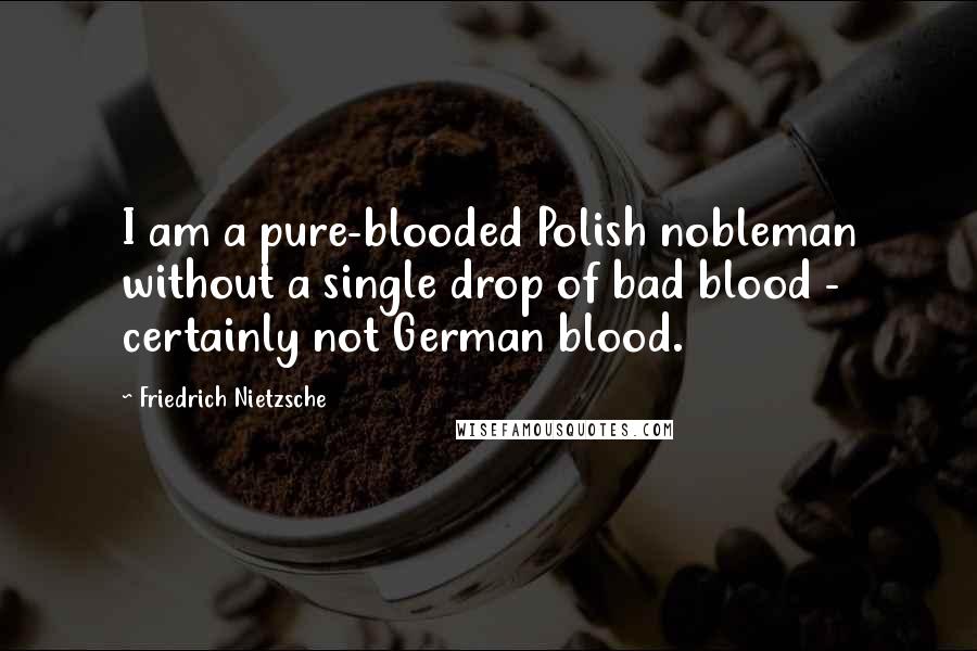 Friedrich Nietzsche Quotes: I am a pure-blooded Polish nobleman without a single drop of bad blood - certainly not German blood.