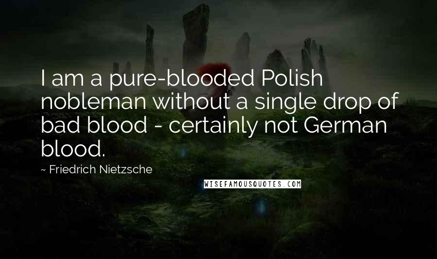 Friedrich Nietzsche Quotes: I am a pure-blooded Polish nobleman without a single drop of bad blood - certainly not German blood.