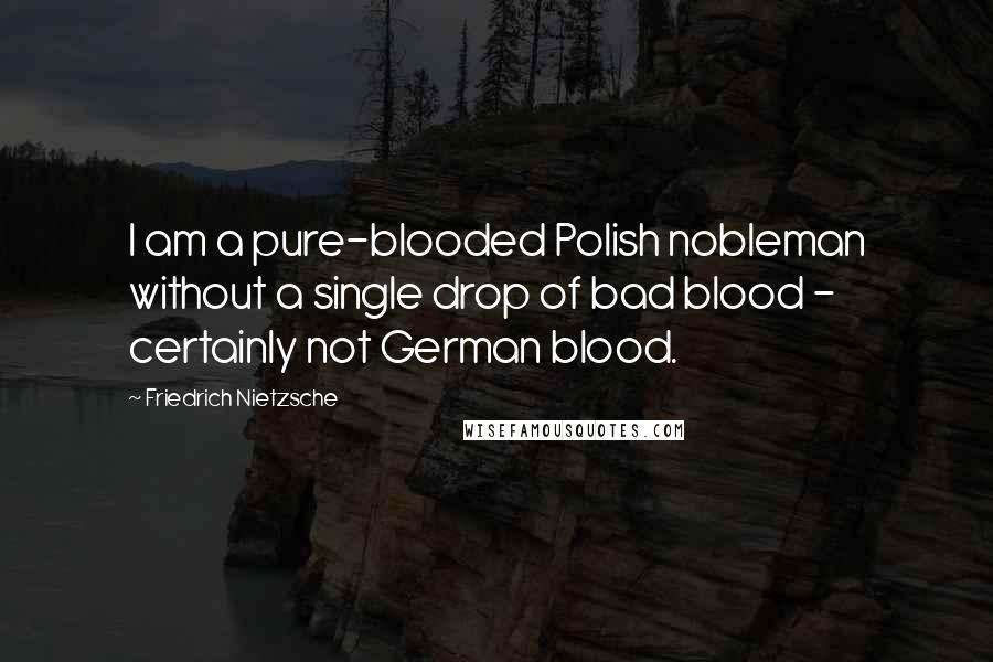 Friedrich Nietzsche Quotes: I am a pure-blooded Polish nobleman without a single drop of bad blood - certainly not German blood.