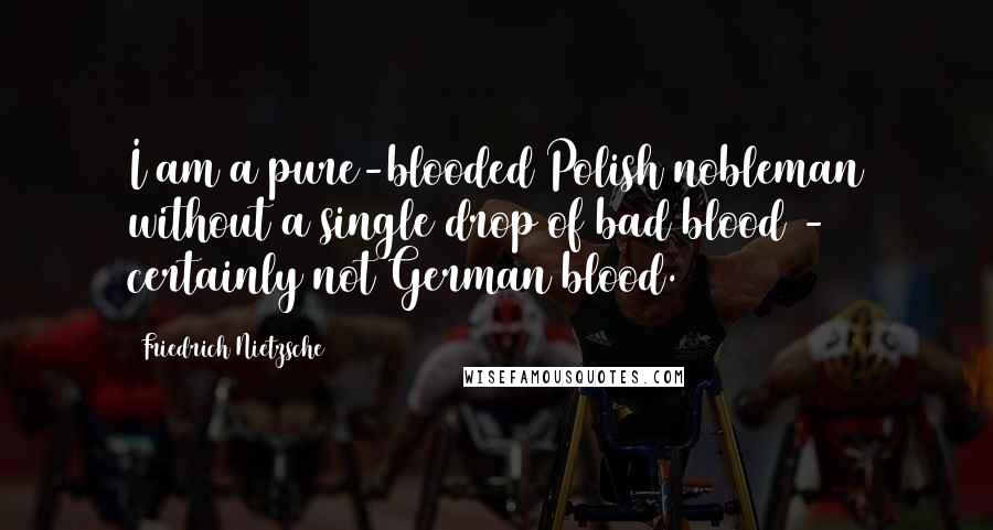 Friedrich Nietzsche Quotes: I am a pure-blooded Polish nobleman without a single drop of bad blood - certainly not German blood.