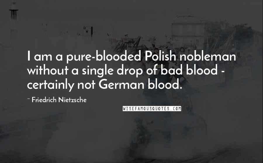 Friedrich Nietzsche Quotes: I am a pure-blooded Polish nobleman without a single drop of bad blood - certainly not German blood.