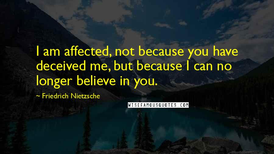 Friedrich Nietzsche Quotes: I am affected, not because you have deceived me, but because I can no longer believe in you.