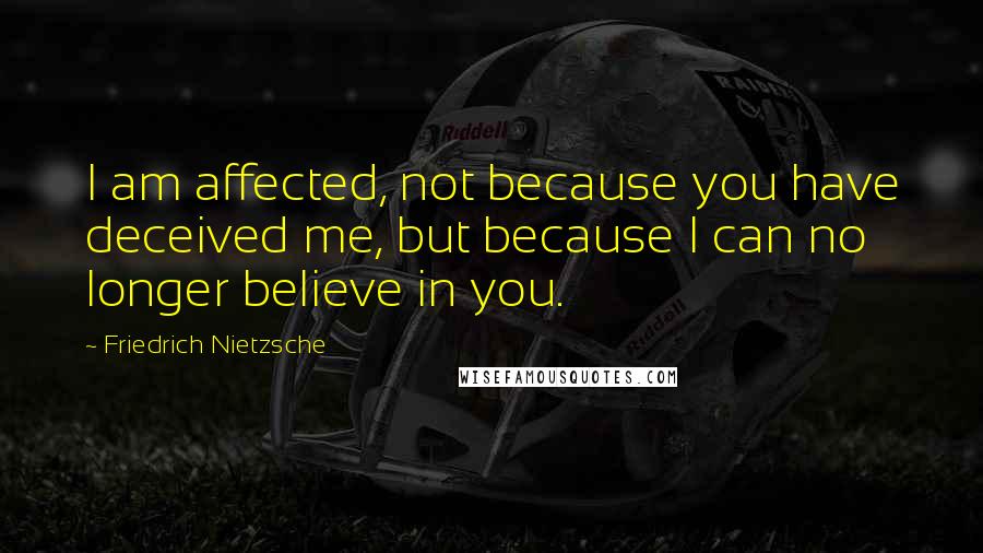 Friedrich Nietzsche Quotes: I am affected, not because you have deceived me, but because I can no longer believe in you.