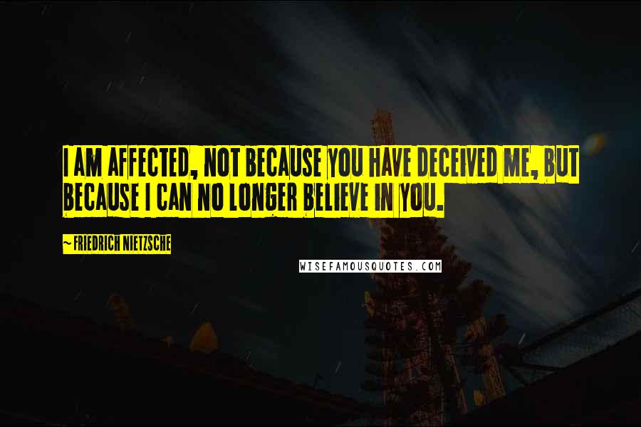 Friedrich Nietzsche Quotes: I am affected, not because you have deceived me, but because I can no longer believe in you.