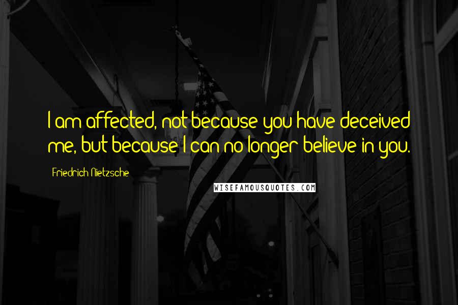 Friedrich Nietzsche Quotes: I am affected, not because you have deceived me, but because I can no longer believe in you.