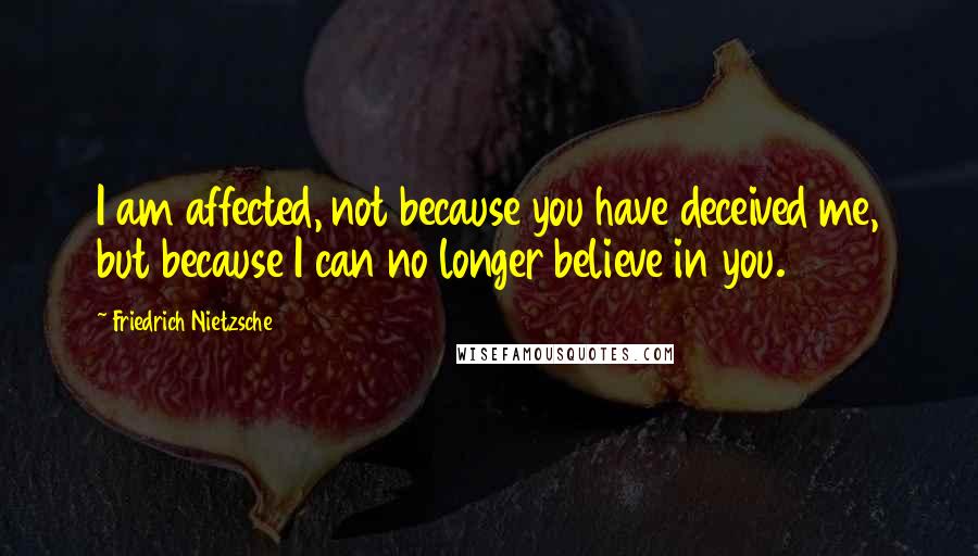 Friedrich Nietzsche Quotes: I am affected, not because you have deceived me, but because I can no longer believe in you.