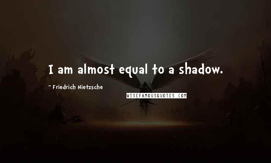 Friedrich Nietzsche Quotes: I am almost equal to a shadow.